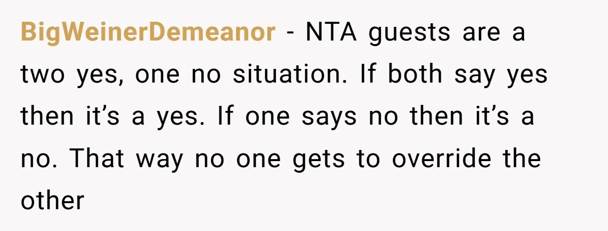 BigWeinerDemeanor − NTA guests are a two yes, one no situation. If both say yes then it’s a yes. If one says no then it’s a no. That way no...