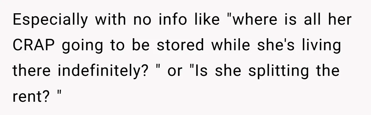 Especially with no info like "where is all her CRAP going to be stored while she's living there indefinitely? " or "Is she splitting the rent? "