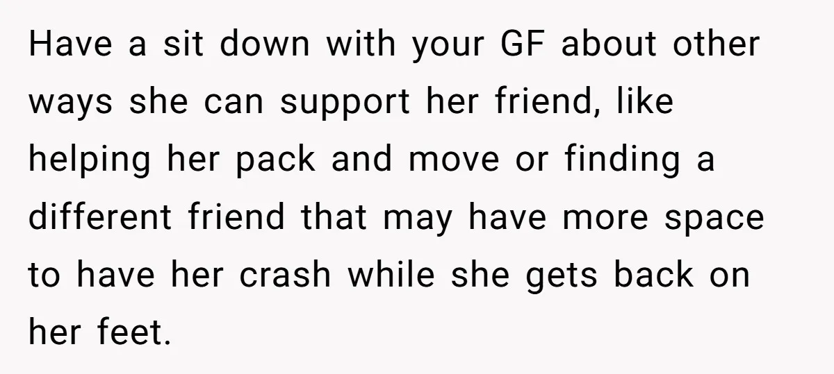 Have a sit down with your GF about other ways she can support her friend, like helping her pack and move or finding a different friend that may have more...