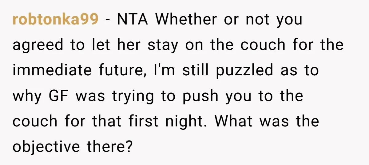 robtonka99 − NTA Whether or not you agreed to let her stay on the couch for the immediate future, I'm still puzzled as to why GF was trying to push...