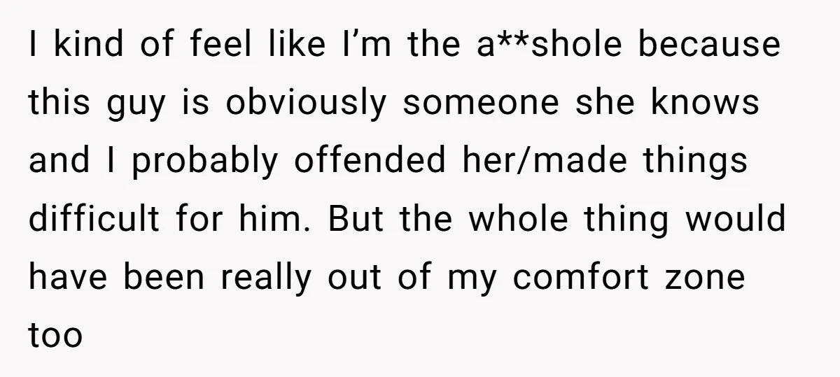 I kind of feel like I’m the a**shole because this guy is obviously someone she knows and I probably offended her/made things difficult for him. But the whole thing would...