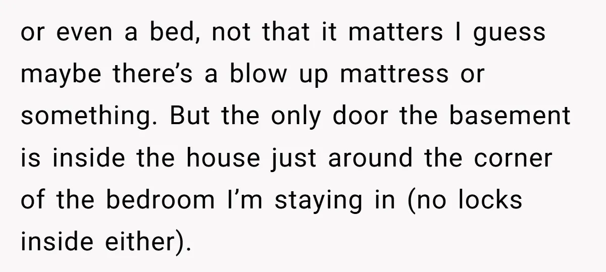 or even a bed, not that it matters I guess maybe there’s a blow up mattress or something. But the only door the basement is inside the house just around...