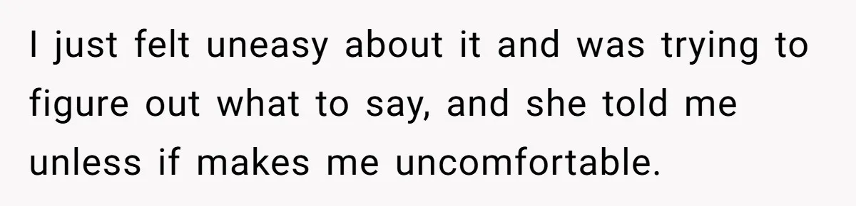 I just felt uneasy about it and was trying to figure out what to say, and she told me unless if makes me uncomfortable.