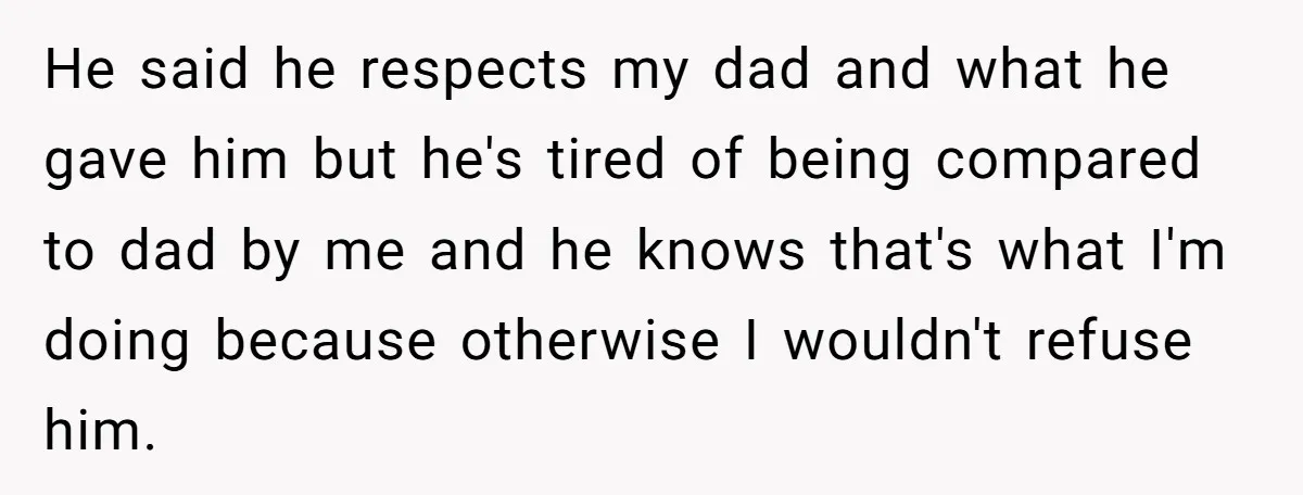 He said he respects my dad and what he gave him but he's tired of being compared to dad by me and he knows that's what I'm doing because otherwise...