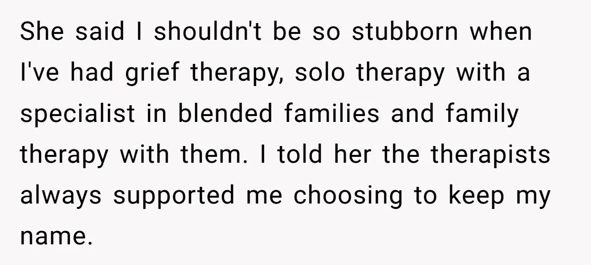 She said I shouldn't be so stubborn when I've had grief therapy, solo therapy with a specialist in blended families and family therapy with them. I told her the therapists...
