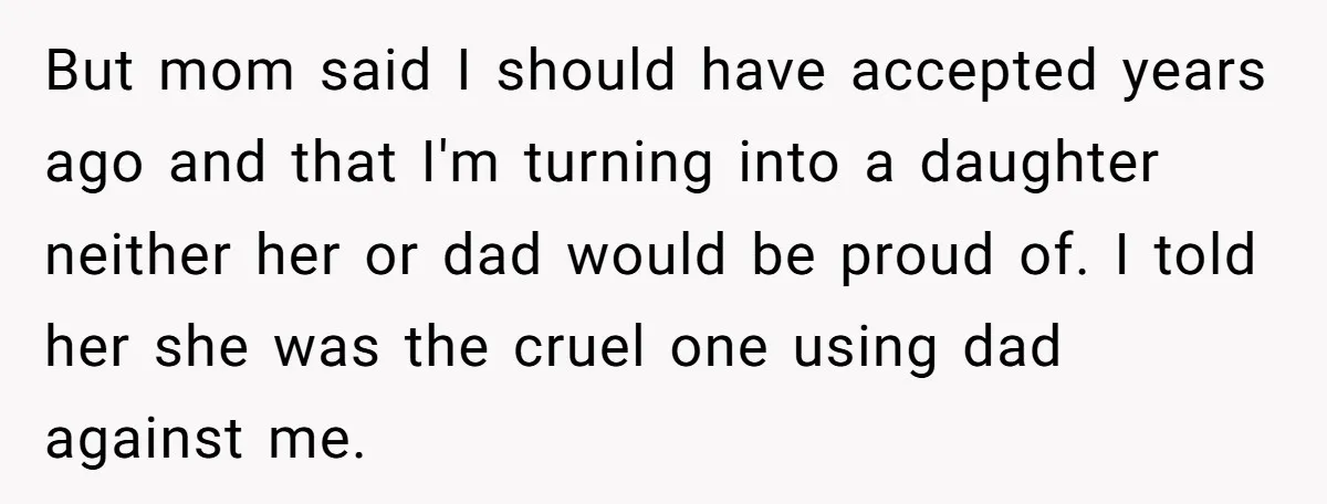But mom said I should have accepted years ago and that I'm turning into a daughter neither her or dad would be proud of. I told her she was the...