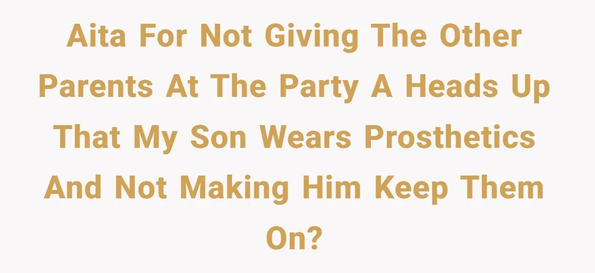 AITA for not giving the other parents at the party a heads up that my son wears prosthetics and not making him keep them on?
