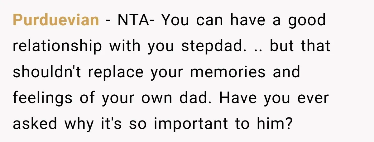 Purduevian − NTA- You can have a good relationship with you stepdad. .. but that shouldn't replace your memories and feelings of your own dad. Have you ever asked why...