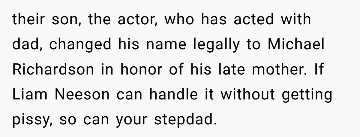 their son, the actor, who has acted with dad, changed his name legally to Michael Richardson in honor of his late mother. If Liam Neeson can handle it without getting...