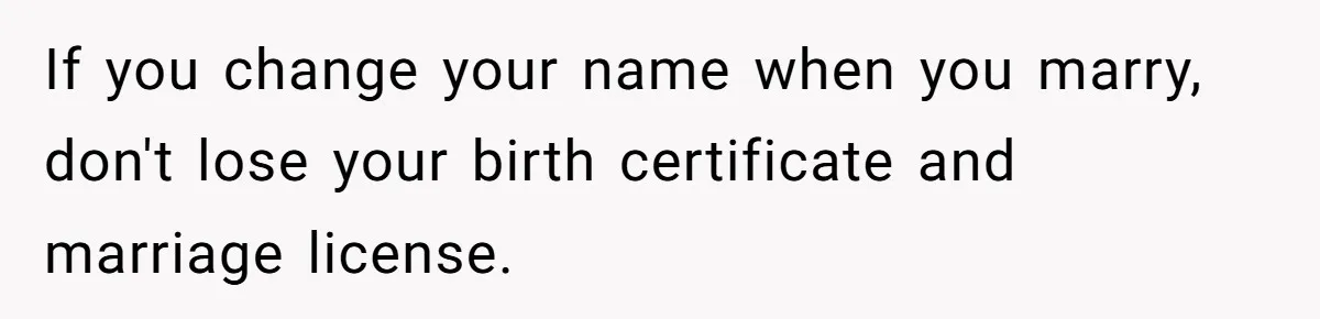 If you change your name when you marry, don't lose your birth certificate and marriage license.