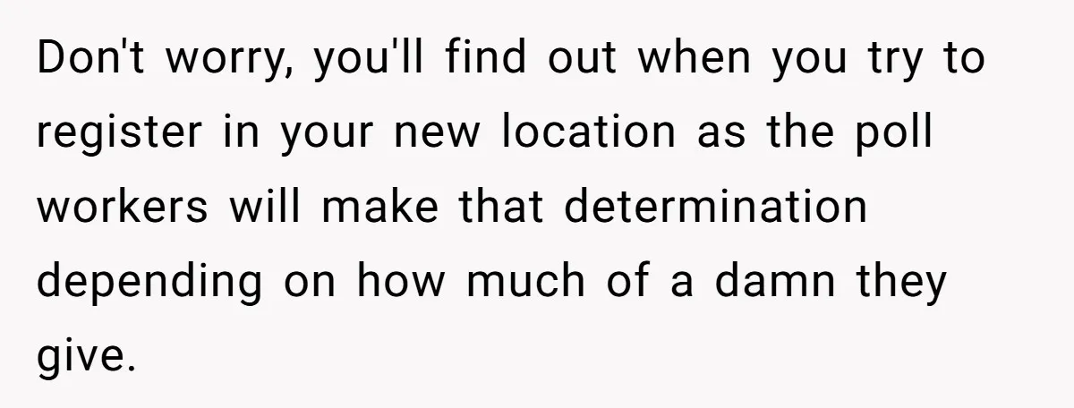 Don't worry, you'll find out when you try to register in your new location as the poll workers will make that determination depending on how much of a damn they...