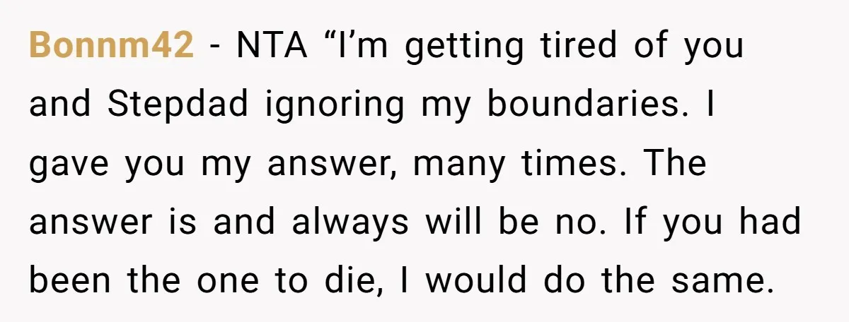 Bonnm42 − NTA “I’m getting tired of you and Stepdad ignoring my boundaries. I gave you my answer, many times. The answer is and always will be no. If you...