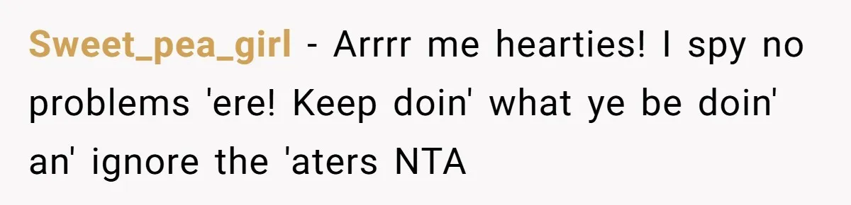 Sweet_pea_girl − Arrrr me hearties! I spy no problems 'ere! Keep doin' what ye be doin' an' ignore the 'aters NTA