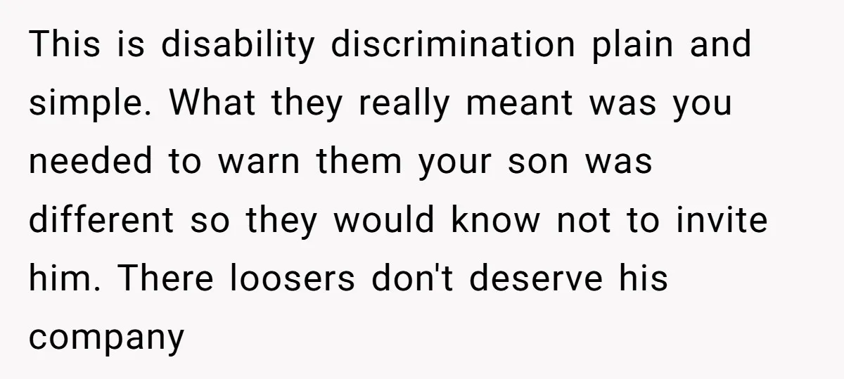 This is disability discrimination plain and simple. What they really meant was you needed to warn them your son was different so they would know not to invite him. There...