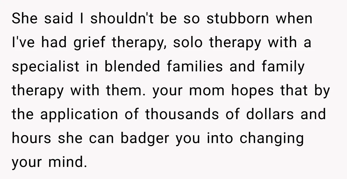 She said I shouldn't be so stubborn when I've had grief therapy, solo therapy with a specialist in blended families and family therapy with them. your mom hopes that by...