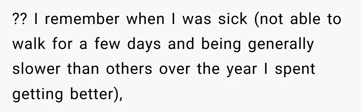 ?? I remember when I was sick (not able to walk for a few days and being generally slower than others over the year I spent getting better),