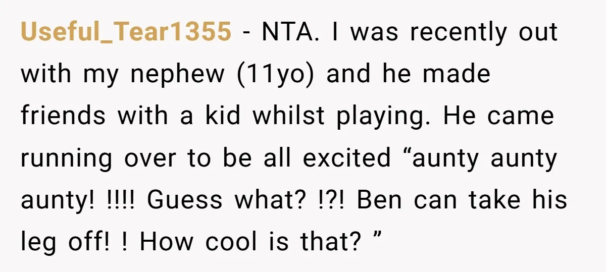 Useful_Tear1355 − NTA. I was recently out with my nephew (11yo) and he made friends with a kid whilst playing. He came running over to be all excited “aunty aunty...