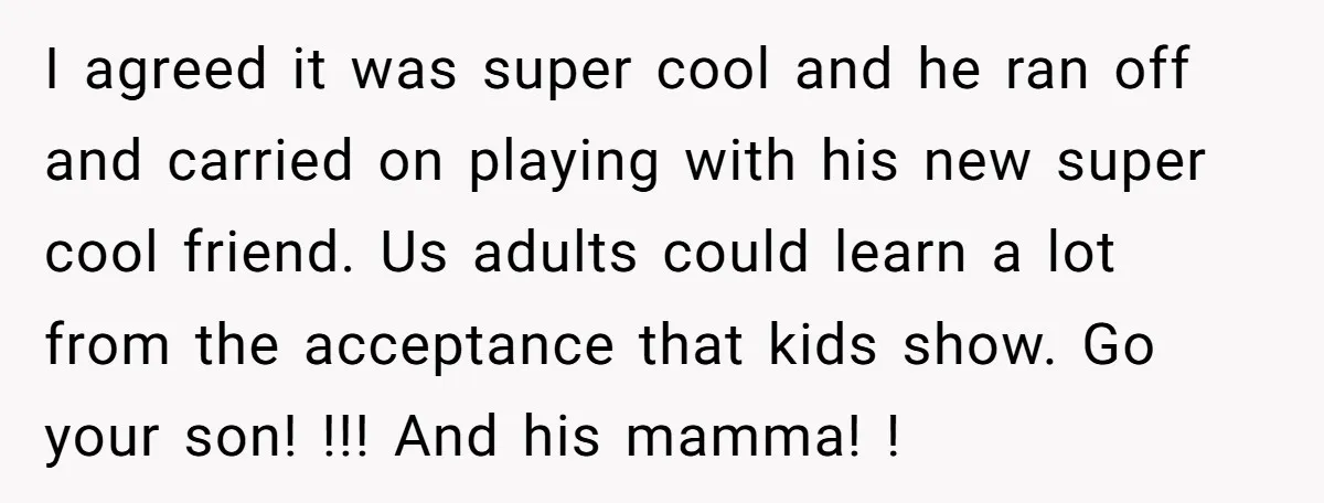 I agreed it was super cool and he ran off and carried on playing with his new super cool friend. Us adults could learn a lot from the acceptance that...