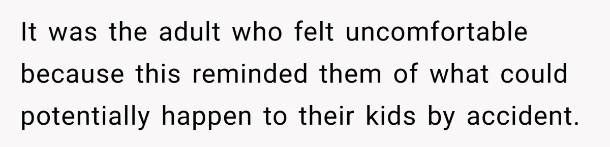 It was the adult who felt uncomfortable because this reminded them of what could potentially happen to their kids by accident.