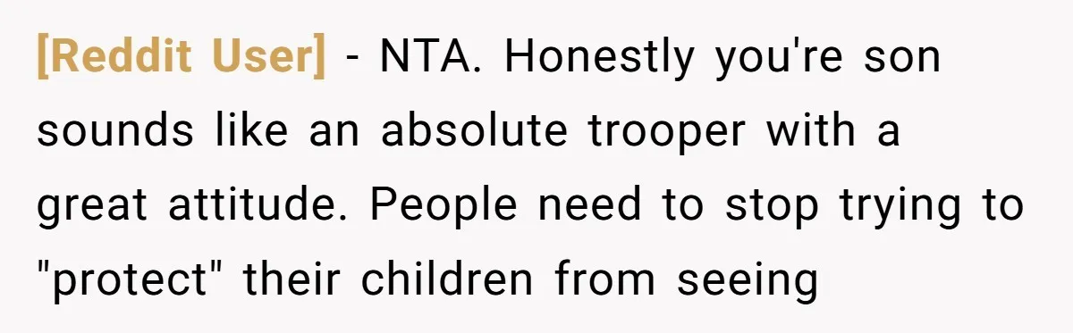[Reddit User] − NTA. Honestly you're son sounds like an absolute trooper with a great attitude. People need to stop trying to "protect" their children from seeing