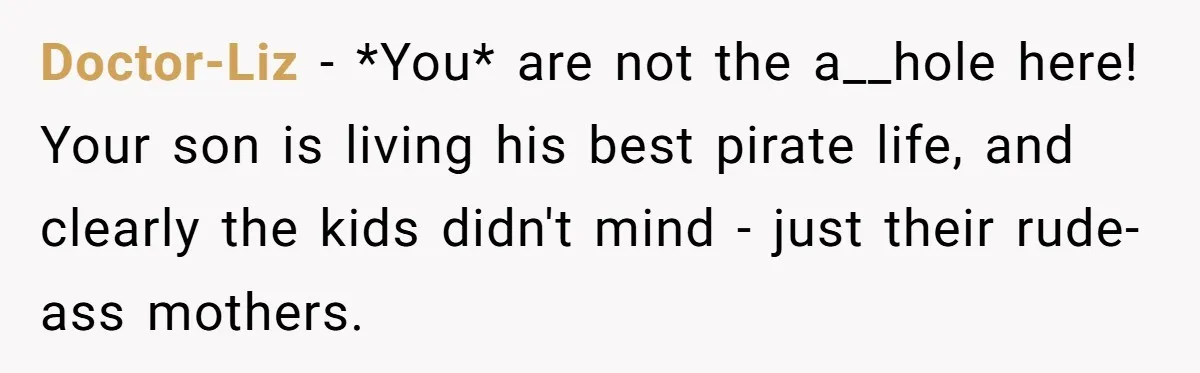 Doctor-Liz − *You* are not the a__hole here! Your son is living his best pirate life, and clearly the kids didn't mind - just their rude-ass mothers.