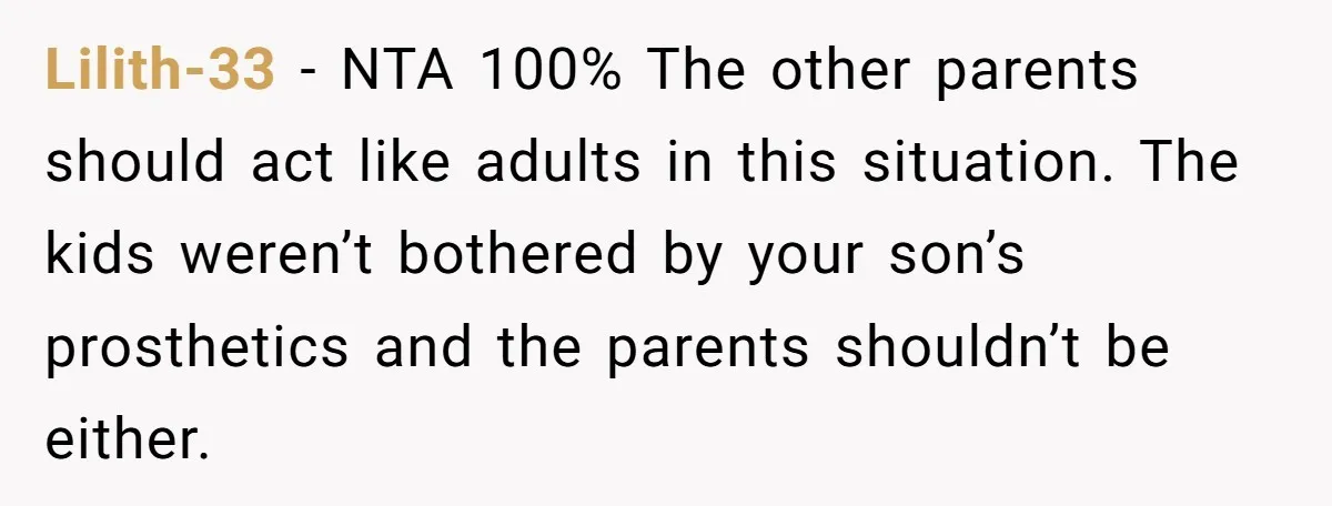 Lilith-33 − NTA 100% The other parents should act like adults in this situation. The kids weren’t bothered by your son’s prosthetics and the parents shouldn’t be either.