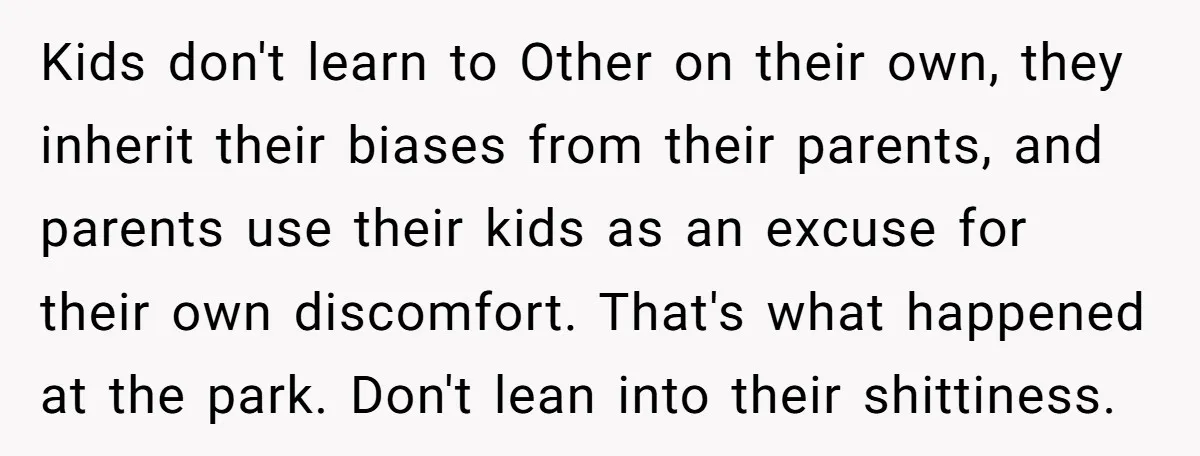 Kids don't learn to Other on their own, they inherit their biases from their parents, and parents use their kids as an excuse for their own discomfort. That's what happened...
