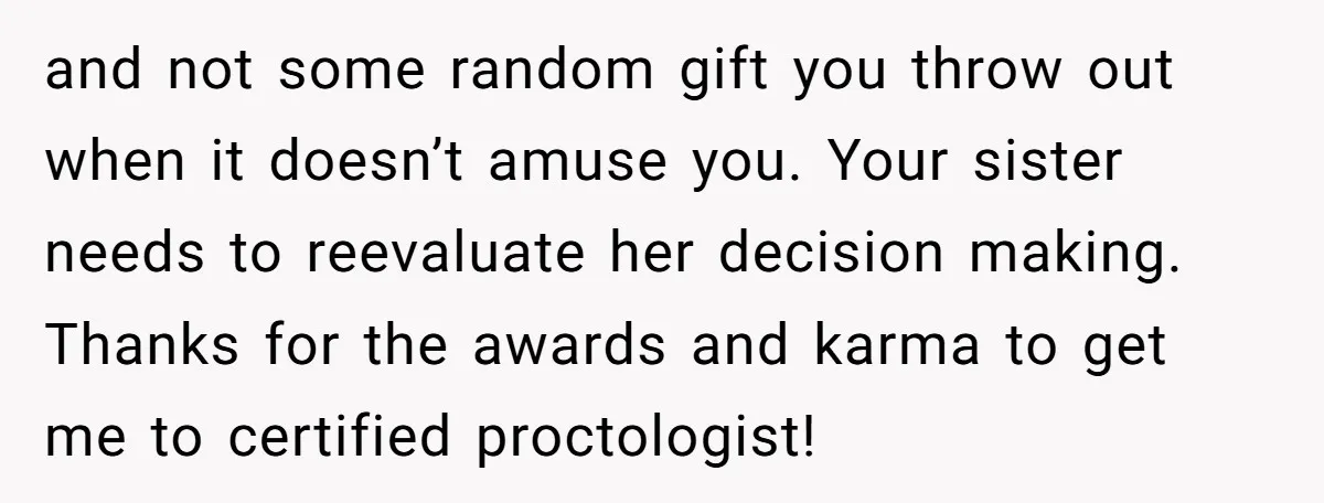 and not some random gift you throw out when it doesn’t amuse you. Your sister needs to reevaluate her decision making. Thanks for the awards and karma to get me...