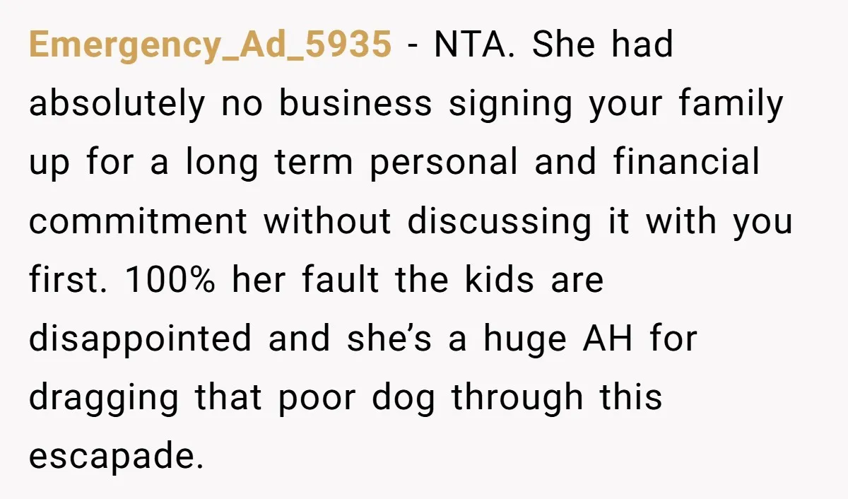 Emergency_Ad_5935 − NTA. She had absolutely no business signing your family up for a long term personal and financial commitment without discussing it with you first. 100% her fault the...
