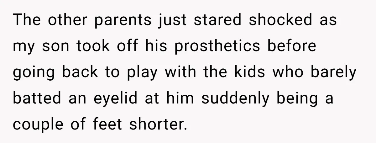 The other parents just stared shocked as my son took off his prosthetics before going back to play with the kids who barely batted an eyelid at him suddenly being...