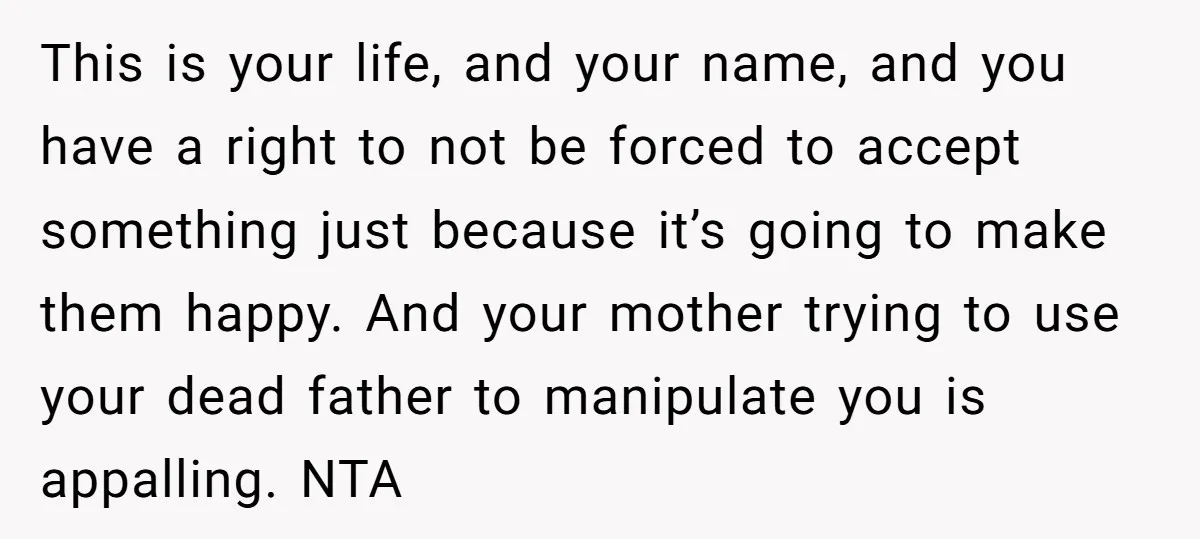 This is your life, and your name, and you have a right to not be forced to accept something just because it’s going to make them happy. And your mother...