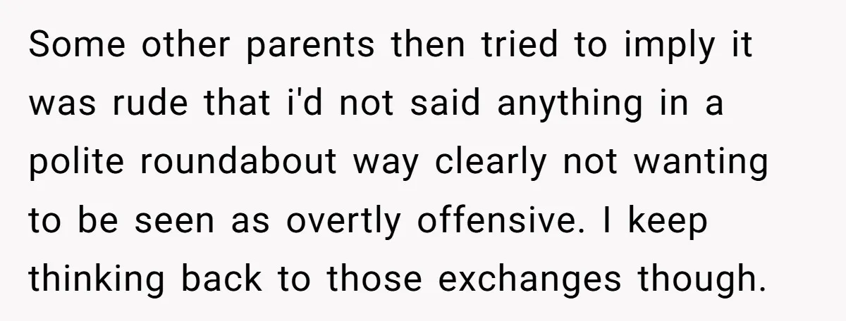 Some other parents then tried to imply it was rude that i'd not said anything in a polite roundabout way clearly not wanting to be seen as overtly offensive. I...