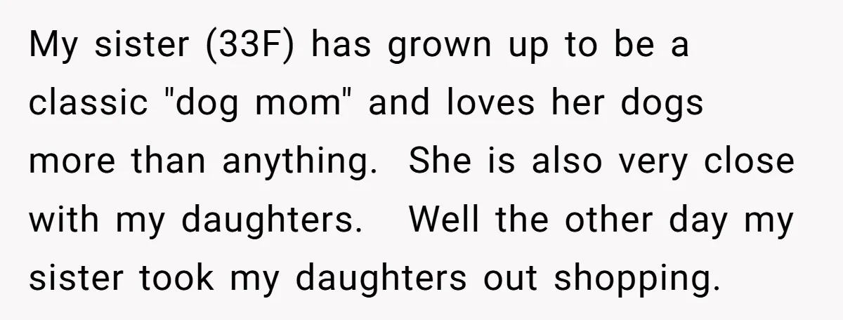 My sister (33F) has grown up to be a classic "dog mom" and loves her dogs more than anything. She is also very close with my daughters. Well the other...