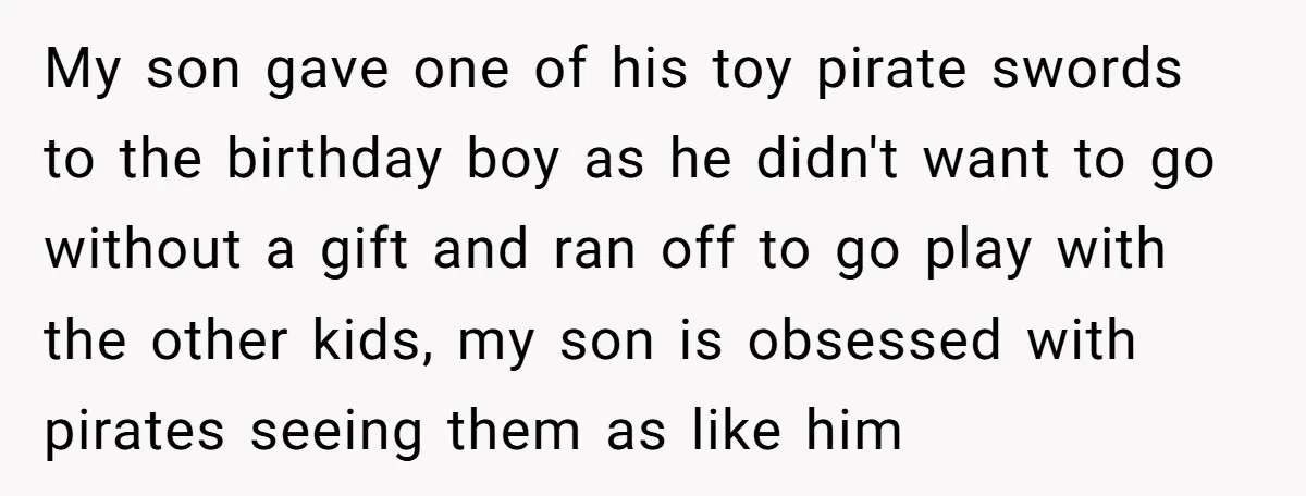 My son gave one of his toy pirate swords to the birthday boy as he didn't want to go without a gift and ran off to go play with the...
