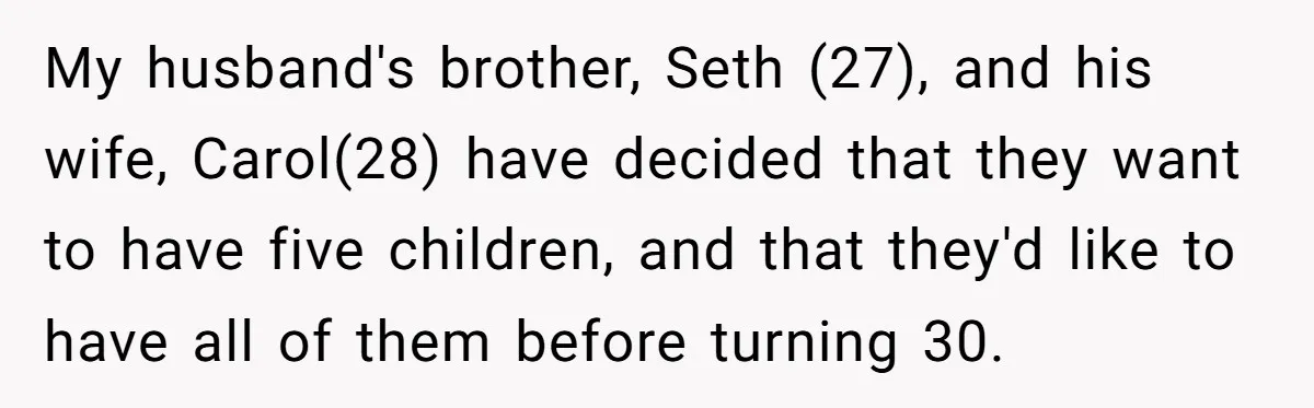 My husband's brother, Seth (27), and his wife, Carol(28) have decided that they want to have five children, and that they'd like to have all of them before turning 30.