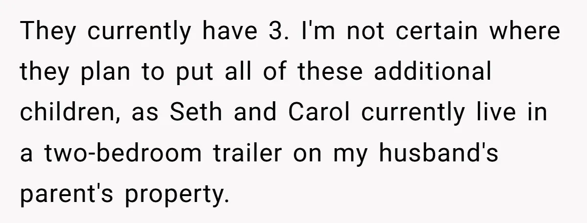 They currently have 3. I'm not certain where they plan to put all of these additional children, as Seth and Carol currently live in a two-bedroom trailer on my husband's...