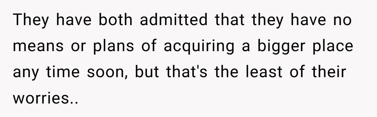 They have both admitted that they have no means or plans of acquiring a bigger place any time soon, but that's the least of their worries..