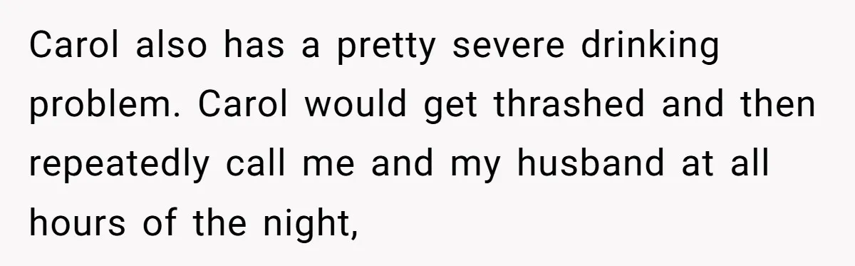 Carol also has a pretty severe drinking problem. Carol would get thrashed and then repeatedly call me and my husband at all hours of the night,