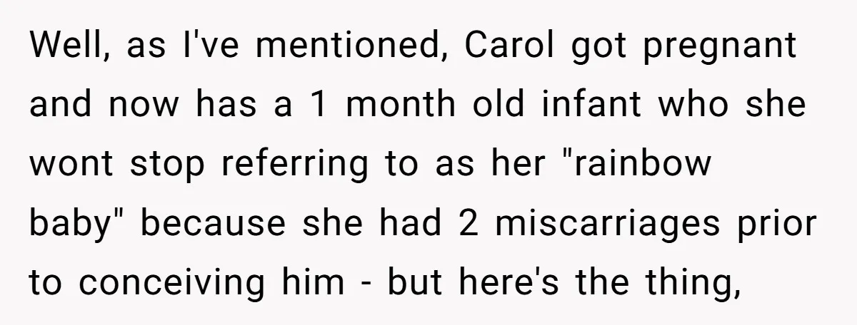 Well, as I've mentioned, Carol got pregnant and now has a 1 month old infant who she wont stop referring to as her "rainbow baby" because she had 2 miscarriages...