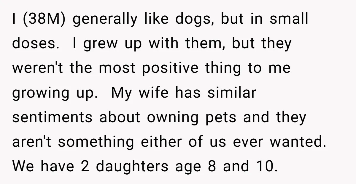 I (38M) generally like dogs, but in small doses. I grew up with them, but they weren't the most positive thing to me growing up. My wife has similar sentiments...