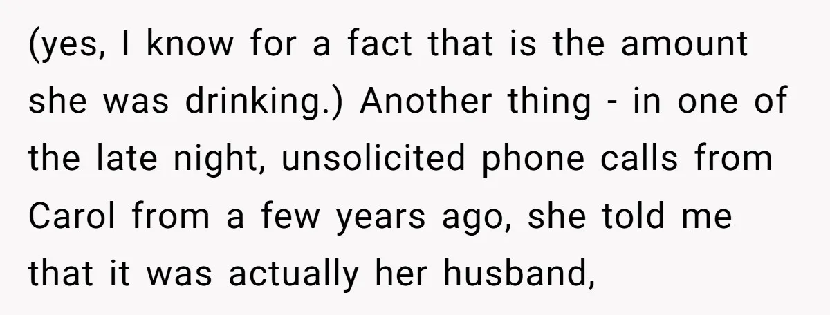 (yes, I know for a fact that is the amount she was drinking.) Another thing - in one of the late night, unsolicited phone calls from Carol from a few...