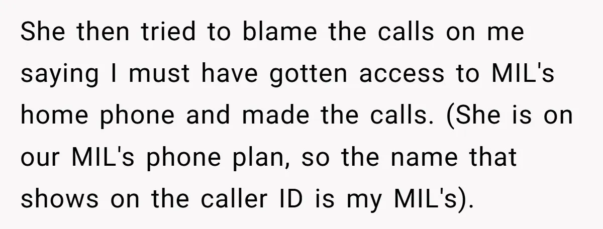 She then tried to blame the calls on me saying I must have gotten access to MIL's home phone and made the calls. (She is on our MIL's phone plan,...