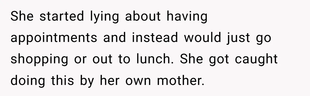 She started lying about having appointments and instead would just go shopping or out to lunch. She got caught doing this by her own mother.