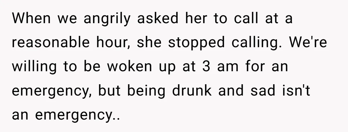 When we angrily asked her to call at a reasonable hour, she stopped calling. We're willing to be woken up at 3 am for an emergency, but being drunk and...