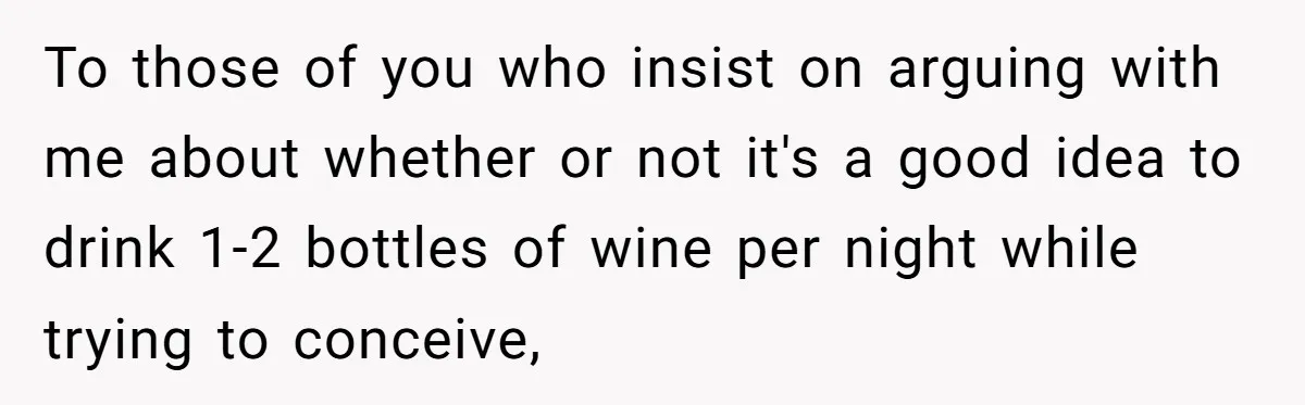 To those of you who insist on arguing with me about whether or not it's a good idea to drink 1-2 bottles of wine per night while trying to conceive,