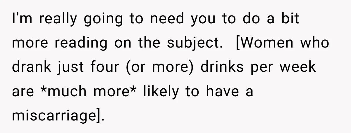 I'm really going to need you to do a bit more reading on the subject. [Women who drank just four (or more) drinks per week are *much more* likely to...