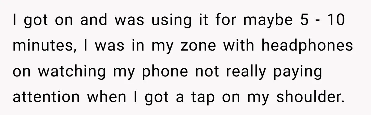 I got on and was using it for maybe 5 - 10 minutes, I was in my zone with headphones on watching my phone not really paying attention when I...