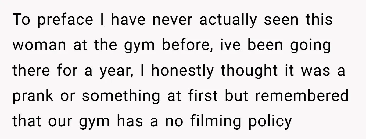 To preface I have never actually seen this woman at the gym before, ive been going there for a year, I honestly thought it was a prank or something at...