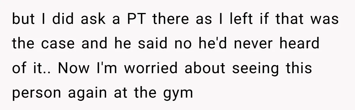 but I did ask a PT there as I left if that was the case and he said no he'd never heard of it.. Now I'm worried about seeing this...