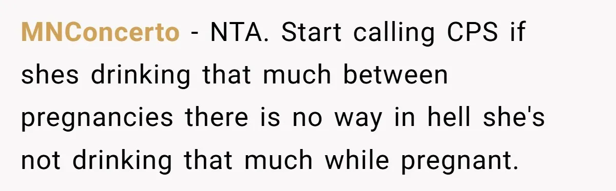 MNConcerto − NTA. Start calling CPS if shes drinking that much between pregnancies there is no way in hell she's not drinking that much while pregnant.